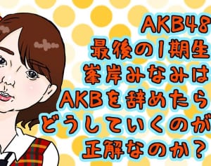 最後のAKB1期生！峯岸みなみはどう卒業すべきなのか？